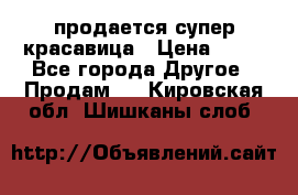 продается супер красавица › Цена ­ 50 - Все города Другое » Продам   . Кировская обл.,Шишканы слоб.